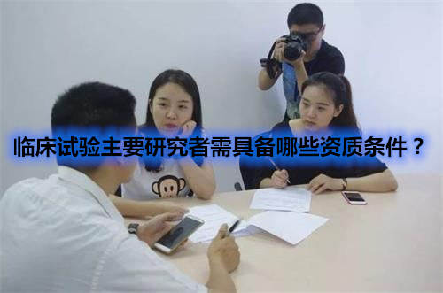臨床試驗(yàn)主要研究者需具備哪些資質(zhì)條件？