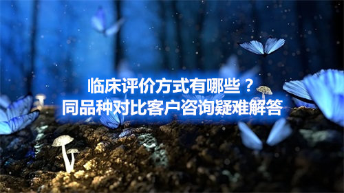 臨床評價方式有哪些？同品種對比客戶咨詢疑難解答(圖1)