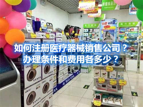 如何注冊醫(yī)療器械銷售公司？辦理條件和費用各多少？(圖1)