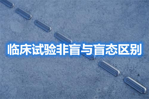 臨床試驗非盲與盲態(tài)區(qū)別（監(jiān)查內容區(qū)別）