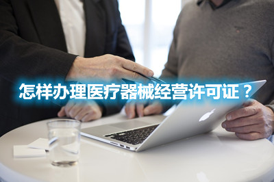 怎樣辦理醫(yī)療器械經(jīng)營(yíng)許可證？