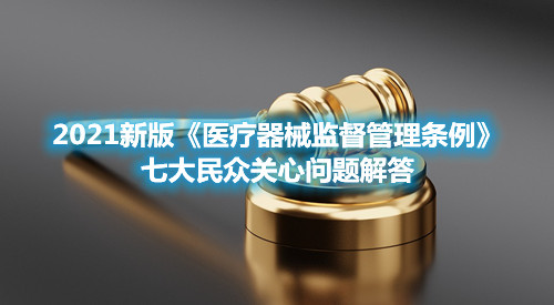 2021新版《醫(yī)療器械監(jiān)督管理?xiàng)l例》七大民眾關(guān)心問題解答