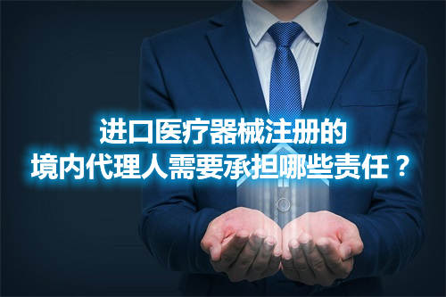 進口醫(yī)療器械注冊的境內(nèi)代理人需要承擔(dān)哪些責(zé)任？(圖1)
