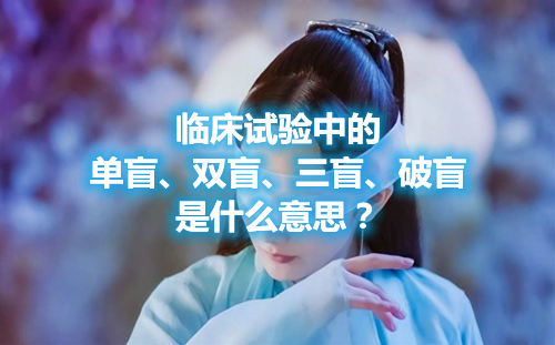 臨床試驗中的單盲、雙盲、三盲、破盲是什么意思？