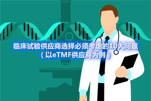 臨床試驗(yàn)供應(yīng)商選擇必須考慮的10大問題（以eTMF供應(yīng)商為例）