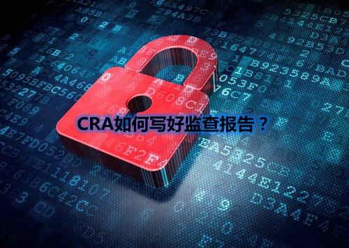 CRA如何寫好監(jiān)查報(bào)告？我有5點(diǎn)技巧分享