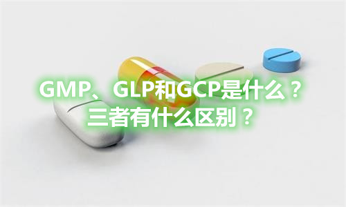 GMP、GLP和GCP是什么？有什么區(qū)別？